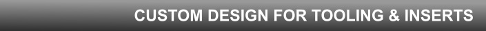 CUSTOM DESIGN FOR TOOLING & INSERTS