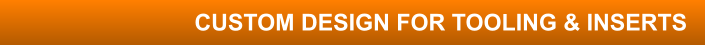 CUSTOM DESIGN FOR TOOLING & INSERTS