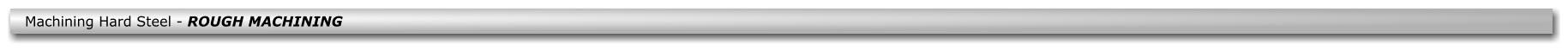 Machining Hard Steel - ROUGH MACHINING